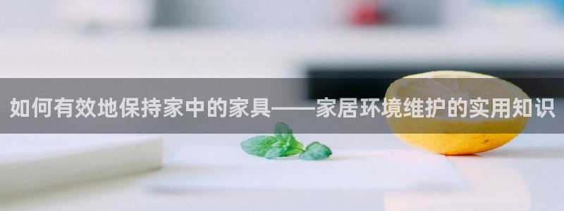 先锋娱乐账号注册不了：如何有效地保持家中的家具——家居环境维