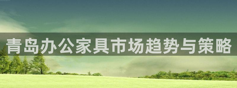 先锋娱乐客服：青岛办公家具市场趋势与策略